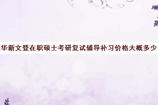 华新文登在职硕士考研复试辅导补习价格大概多少钱