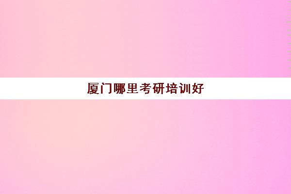 厦门哪里考研培训好(考研好一点的培训学校)