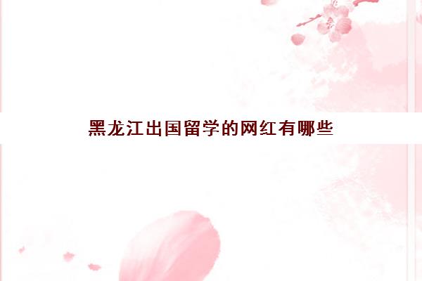 黑龙江出国留学的网红有哪些(哈尔滨工业大学俄罗斯留学)