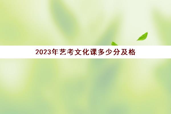 2023年艺考文化课多少分及格(2023艺考文化课的录取方式)