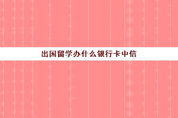 出国留学办什么银行卡中信(留学生如何办理银行卡)