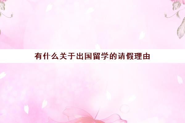 有什么关于出国留学的请假理由(大学请假理由有说服力的)