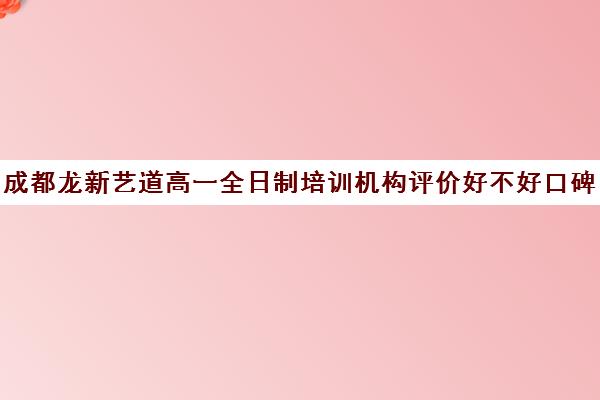 成都龙新艺道高一全日制培训机构评价好不好口碑如何(成都最好的艺考培训机构)