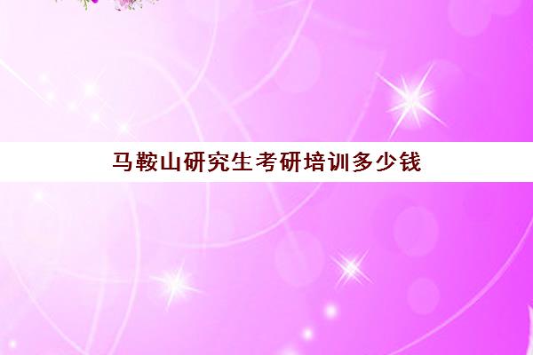 马鞍山研究生考研培训多少钱(安徽考研报名费用多少钱)