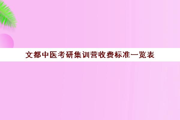 文都中医考研集训营收费标准一览表（文都考研费用是多少）