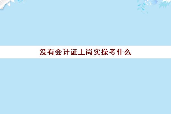 没有会计证上岗实操考什么(会计证怎么考)