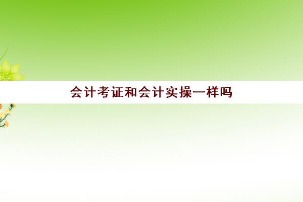 会计考证和会计实操一样吗(考了会计证就可以做会计吗)