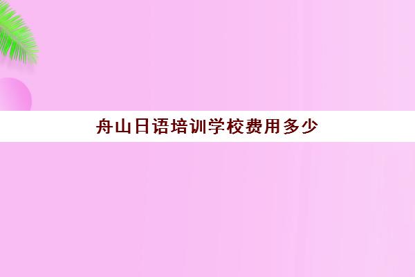 舟山日语培训学校费用多少(日语培训班多少钱合适)