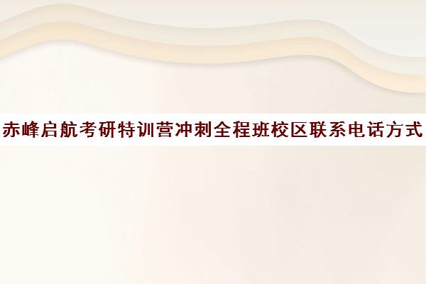 赤峰启航考研特训营冲刺全程班校区联系电话方式（赤峰启航考研怎么样）