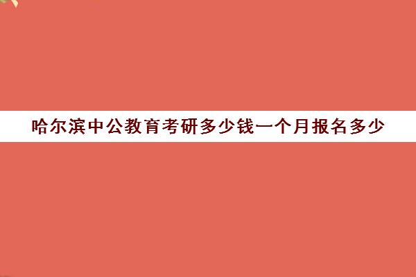 哈尔滨中公教育考研多少钱一个月报名多少(中公考研一对一价格)