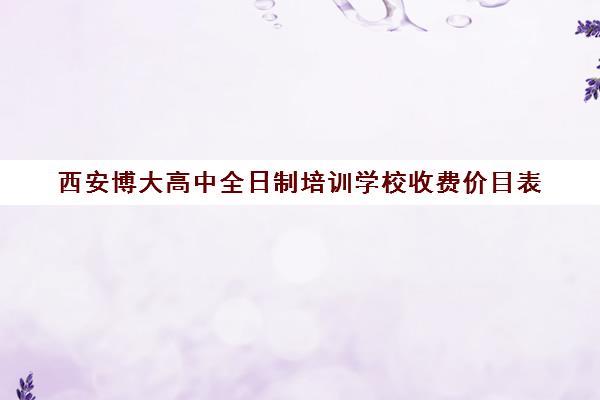 西安博大高中全日制培训学校收费价目表(培训机构收费价目表)