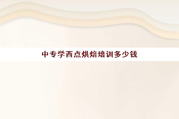 中专学西点烘焙培训多少钱(学西点学校学费一般多少钱)