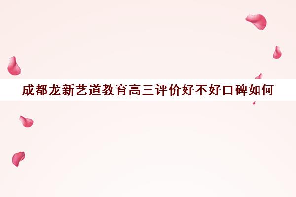 成都龙新艺道教育高三评价好不好口碑如何(成都艺考培训机构排名前十)