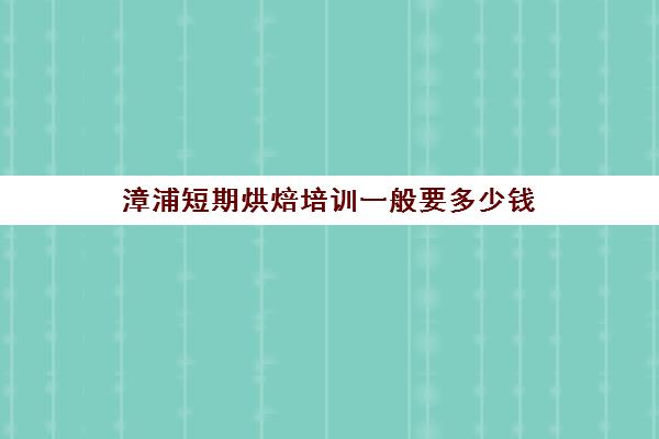 漳浦短期烘焙培训一般要多少钱(学烘焙多少钱学费)