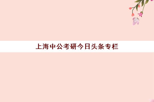 上海中公考研今日头条专栏(中公上海)