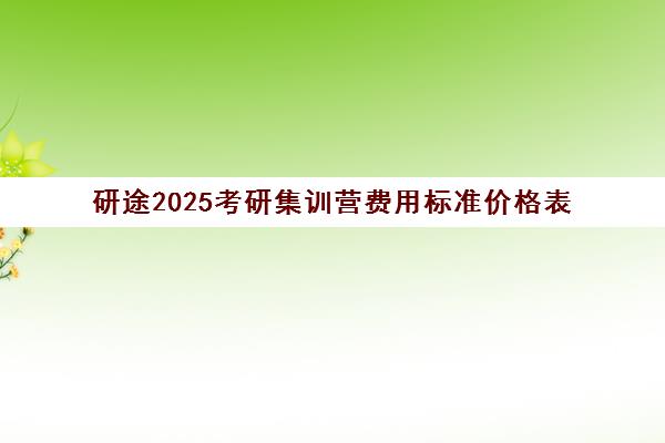 研途2025考研集训营费用标准价格表（考研集训营一般多少钱一个月）