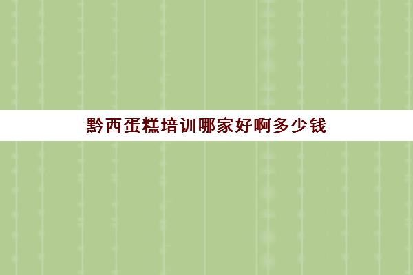 黔西蛋糕培训哪家好啊多少钱(附近的蛋糕培训班)