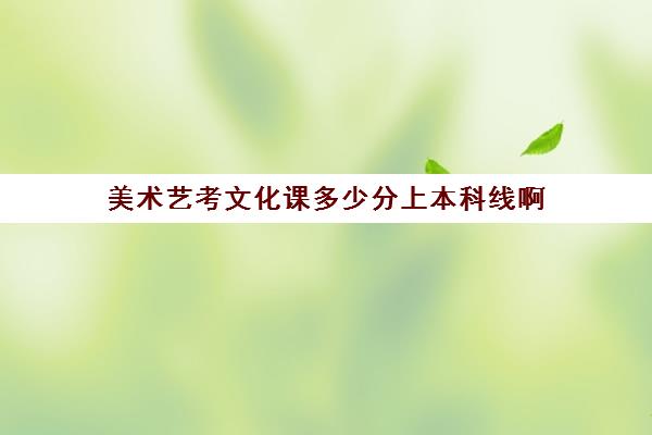 美术艺考文化课多少分上本科线啊(美术文化课录取分数线)