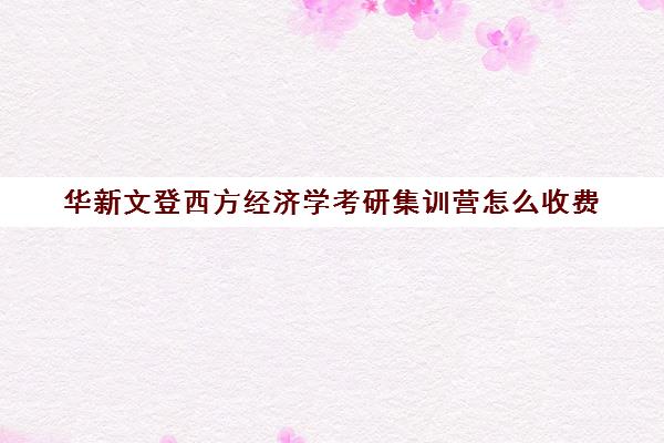 华新文登西方经济学考研集训营怎么收费（成都华新文登价格表）