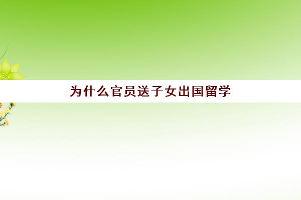 为什么官员送子女出国留学(公务员的孩子可以出国留学吗)