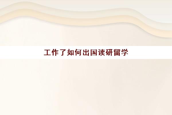 工作了如何出国读研留学(什么条件才能出国留学)