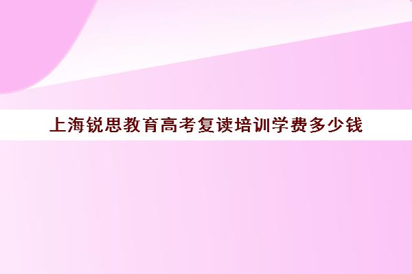 上海锐思教育高考复读培训学费多少钱（上海复读学校有哪些）