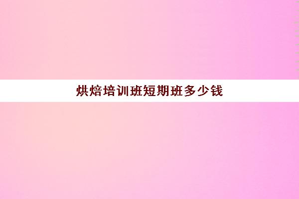 烘焙培训班短期班多少钱(学烘焙学费多少钱)