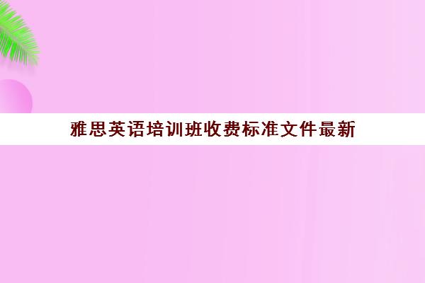 雅思英语培训班收费标准文件最新(雅思培训班价格一览表最新)