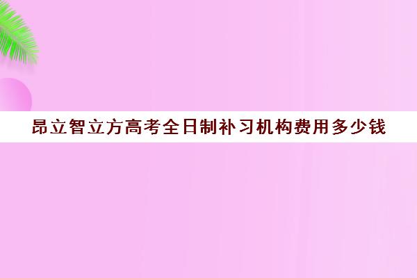 昂立智立方高考全日制补习机构费用多少钱