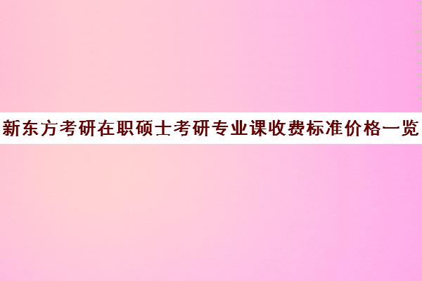 新东方考研在职硕士考研专业课收费标准价格一览（新东方考研机构怎么样）