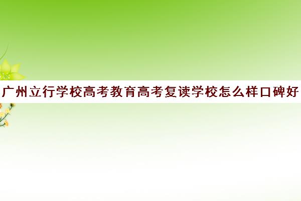 广州立行学校高考教育高考复读学校怎么样口碑好吗(公立学校不收复读生吗)