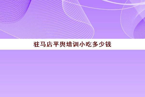 驻马店平舆培训小吃多少钱(河南小吃培训学校哪里比较好)