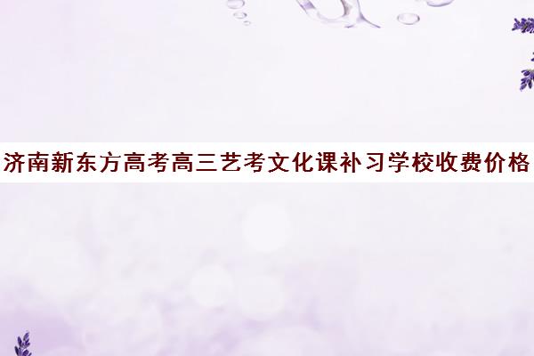 济南新东方高考高三艺考文化课补习学校收费价格多少钱