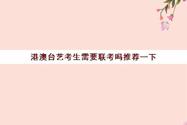 港澳台艺考生需要联考吗推荐一下(港澳台美术生需要联考吗)