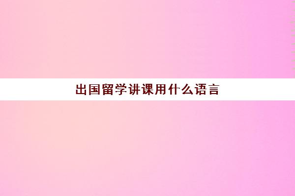 出国留学讲课用什么语言(出国留学英语口语对话)