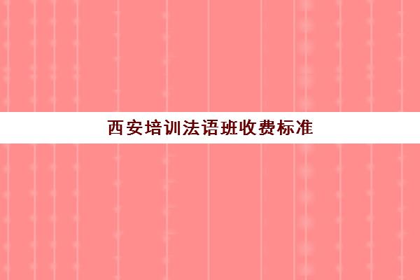 西安培训法语班收费标准(报班学法语一般多少钱)