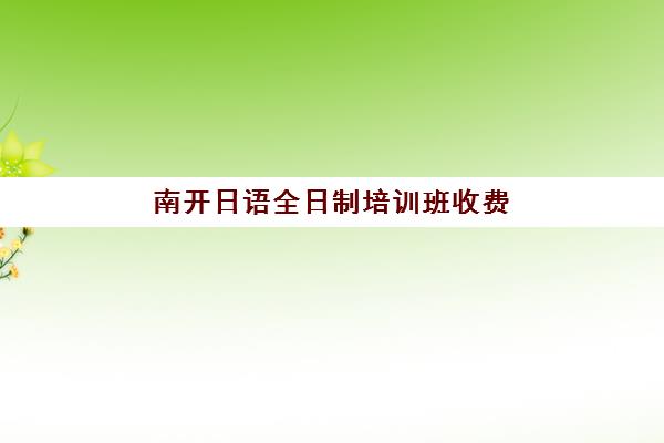 南开日语全日制培训班收费(日语班学费一般多少钱)