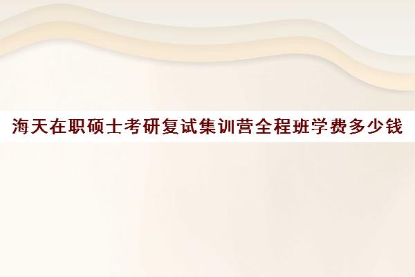 海天在职硕士考研复试集训营全程班学费多少钱（在职研究生考试辅导班）