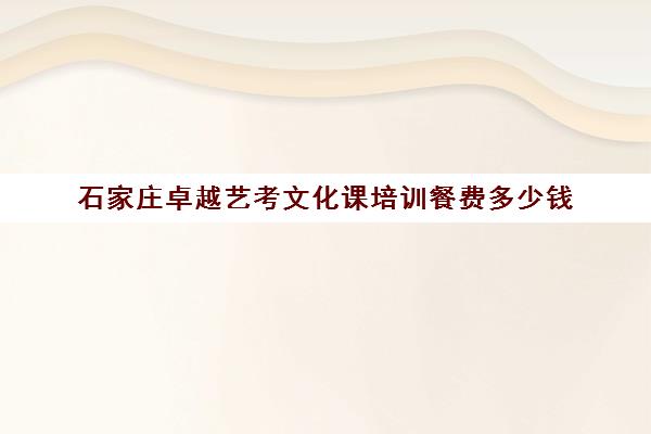 石家庄卓越艺考文化课培训餐费多少钱(艺术生高三文化课冲刺)