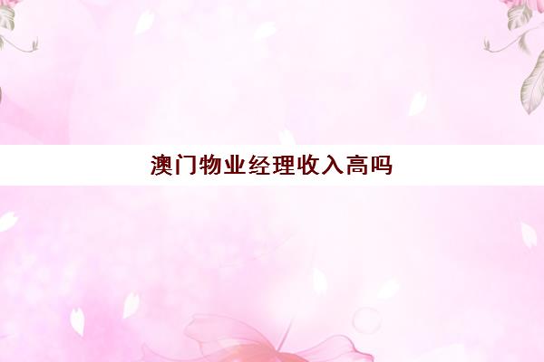 澳门物业经理收入高吗(作为一名物业经理你是如何看)