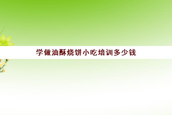 学做油酥烧饼小吃培训多少钱(洛阳油酥烧饼技术培训月入过万)