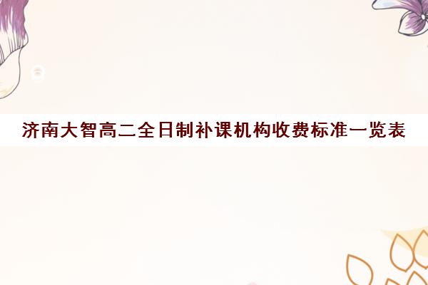 济南大智高二全日制补课机构收费标准一览表(济南排名前十的辅导班)