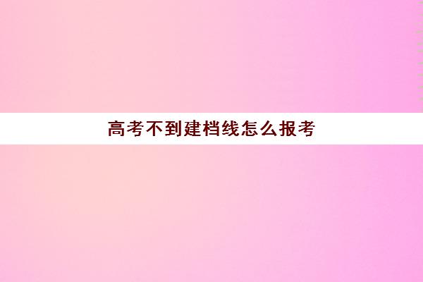 高考不到建档线怎么报考(建档线不够上高中能有学籍吗)