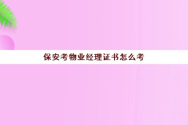 保安考物业经理证书怎么考(如何考物业管理经理岗位证书)