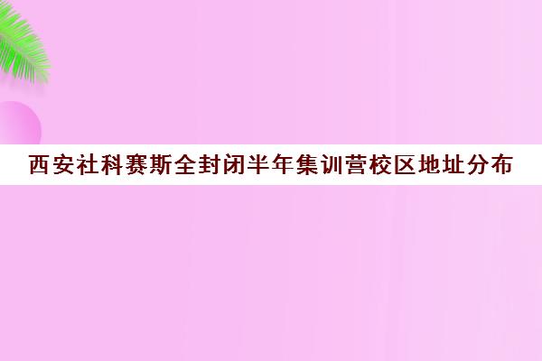 西安社科赛斯全封闭半年集训营校区地址分布（社科赛斯考研班价格）