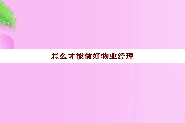 怎么才能做好物业经理(物业经理都干什么工作)