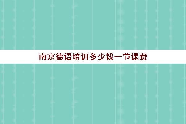 南京德语培训多少钱一节课费(南京德语培训班哪个好)