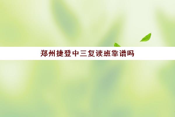 郑州捷登中三复读班靠谱吗(郑州初三复读学校有哪些)