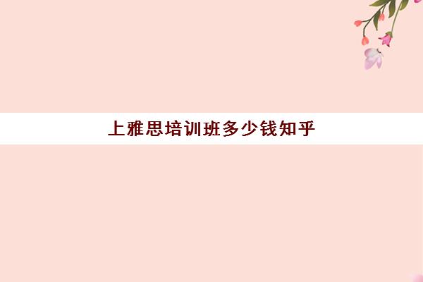 上雅思培训班多少钱知乎(雅思培训班一般价格)