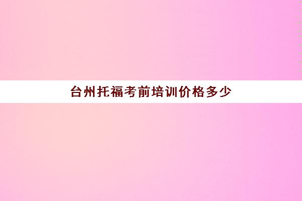 台州托福考前培训价格多少(托福和雅思哪个更实用)